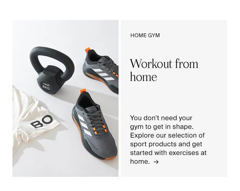 HOME GYM Workout from home You don't need your gym to get in shape. Explore our selection of sport products and get started with exercises at home. 