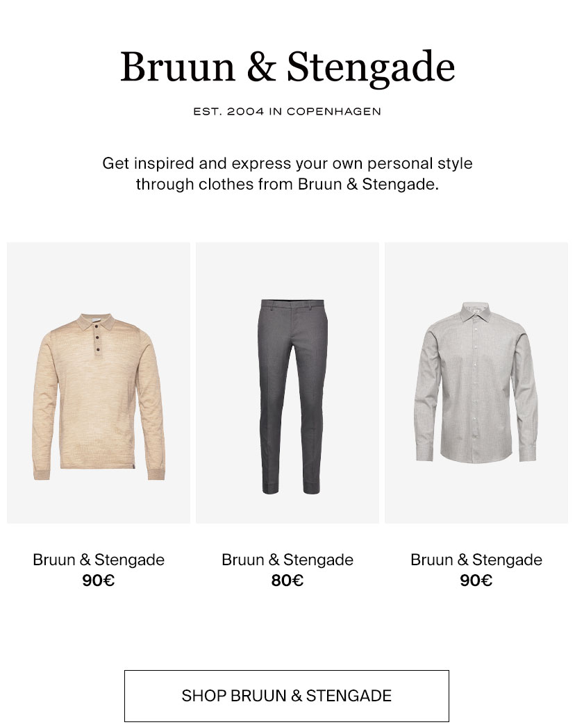 Bruun Stengade EST. 2004 IN COPENHAGEN Get inspired and express your own personal style through clothes from Bruun Stengade. Bruun Stengade Bruun Stengade Bruun Stengade 90 80 90 SHOP BRUUN STENGADE 